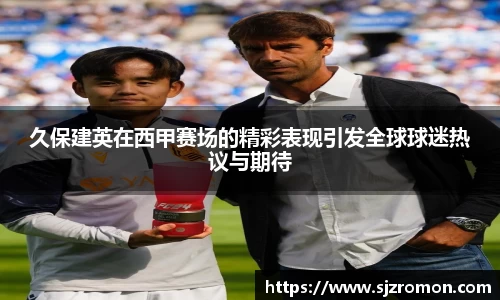 久保建英在西甲赛场的精彩表现引发全球球迷热议与期待