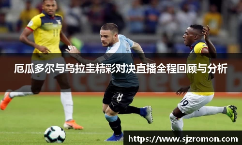 厄瓜多尔与乌拉圭精彩对决直播全程回顾与分析