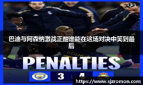 巴迪与阿森纳激战正酣谁能在这场对决中笑到最后