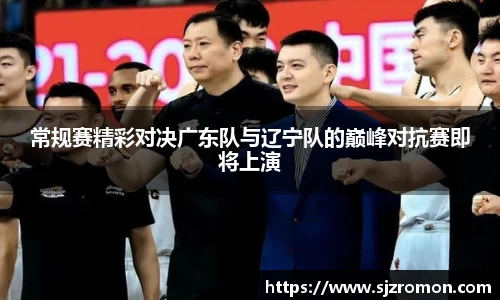 常规赛精彩对决广东队与辽宁队的巅峰对抗赛即将上演