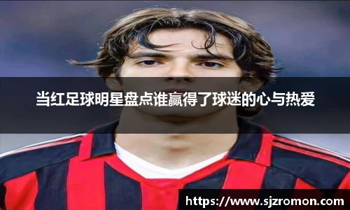 当红足球明星盘点谁赢得了球迷的心与热爱