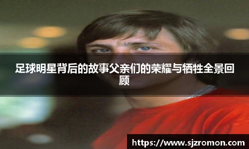 足球明星背后的故事父亲们的荣耀与牺牲全景回顾