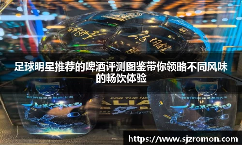 足球明星推荐的啤酒评测图鉴带你领略不同风味的畅饮体验