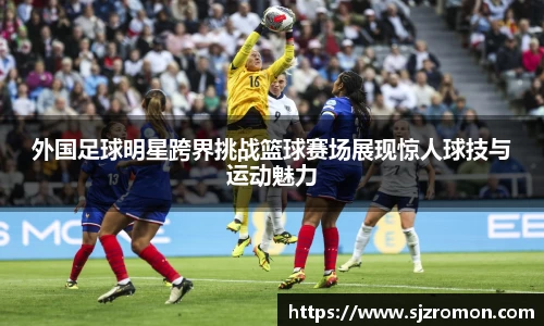 外国足球明星跨界挑战篮球赛场展现惊人球技与运动魅力