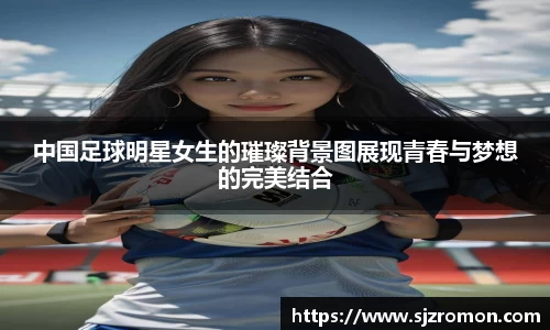 中国足球明星女生的璀璨背景图展现青春与梦想的完美结合