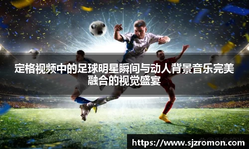 定格视频中的足球明星瞬间与动人背景音乐完美融合的视觉盛宴