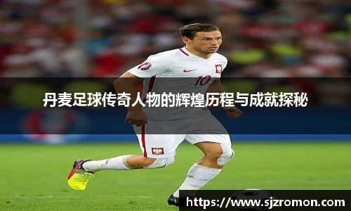 丹麦足球传奇人物的辉煌历程与成就探秘