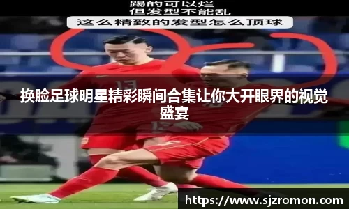 换脸足球明星精彩瞬间合集让你大开眼界的视觉盛宴
