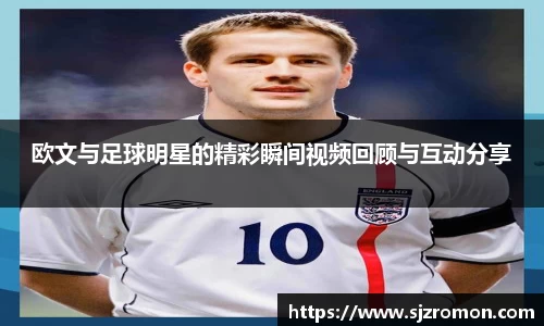 欧文与足球明星的精彩瞬间视频回顾与互动分享