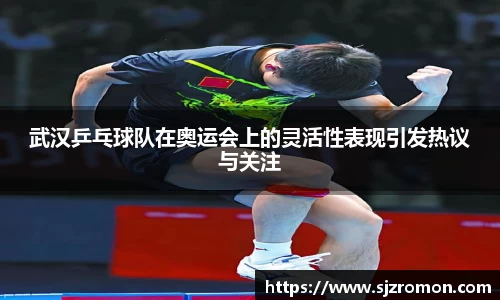 武汉乒乓球队在奥运会上的灵活性表现引发热议与关注