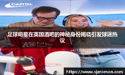 足球明星在英国酒吧的神秘身份揭晓引发球迷热议